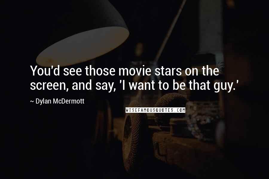 Dylan McDermott Quotes: You'd see those movie stars on the screen, and say, 'I want to be that guy.'