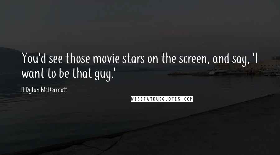 Dylan McDermott Quotes: You'd see those movie stars on the screen, and say, 'I want to be that guy.'