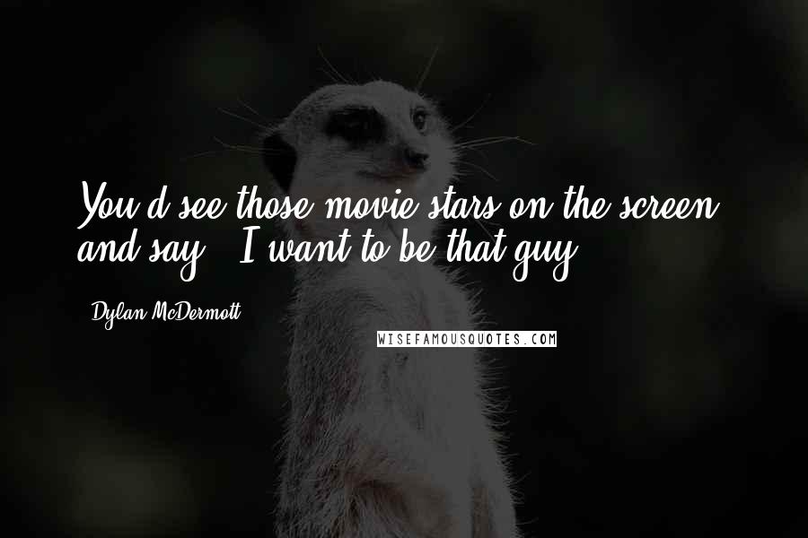 Dylan McDermott Quotes: You'd see those movie stars on the screen, and say, 'I want to be that guy.'