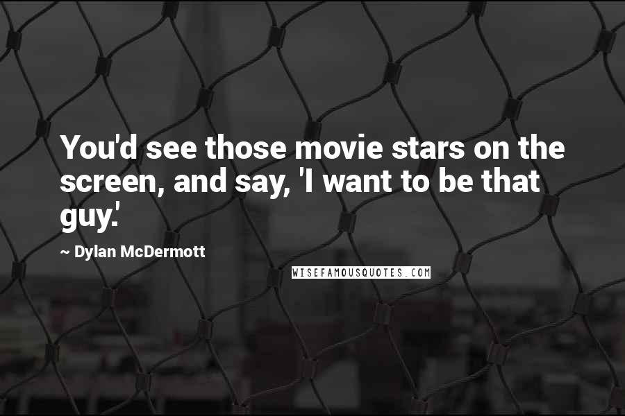 Dylan McDermott Quotes: You'd see those movie stars on the screen, and say, 'I want to be that guy.'