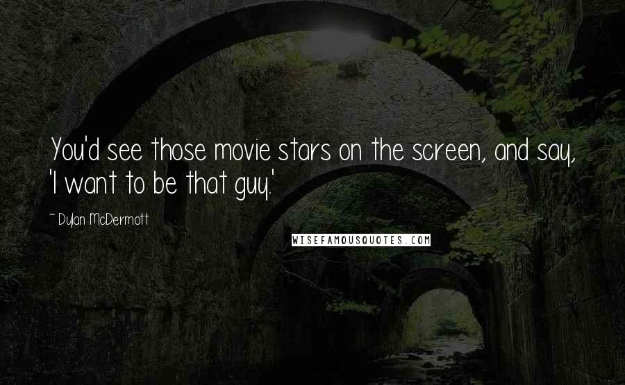 Dylan McDermott Quotes: You'd see those movie stars on the screen, and say, 'I want to be that guy.'