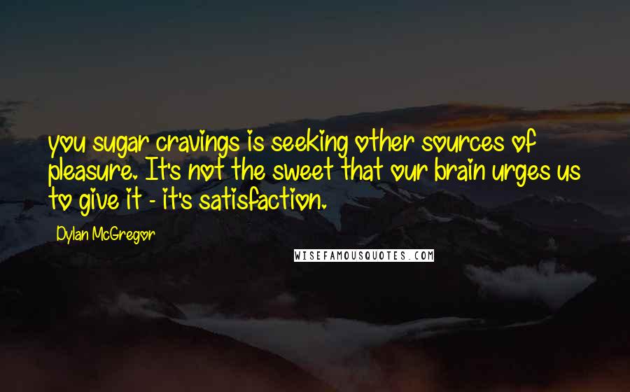 Dylan McGregor Quotes: you sugar cravings is seeking other sources of pleasure. It's not the sweet that our brain urges us to give it - it's satisfaction.