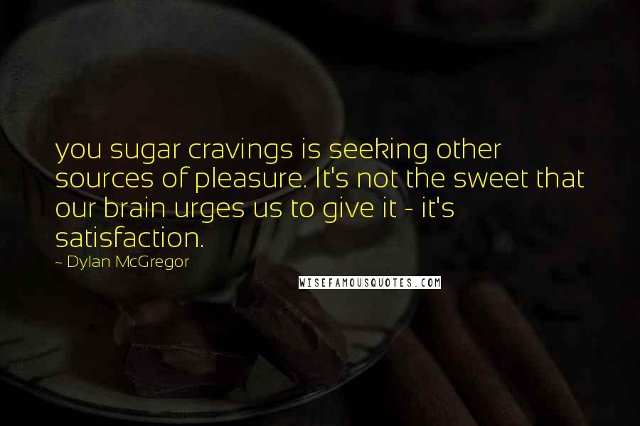Dylan McGregor Quotes: you sugar cravings is seeking other sources of pleasure. It's not the sweet that our brain urges us to give it - it's satisfaction.