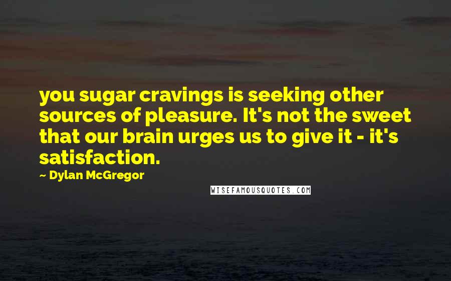 Dylan McGregor Quotes: you sugar cravings is seeking other sources of pleasure. It's not the sweet that our brain urges us to give it - it's satisfaction.