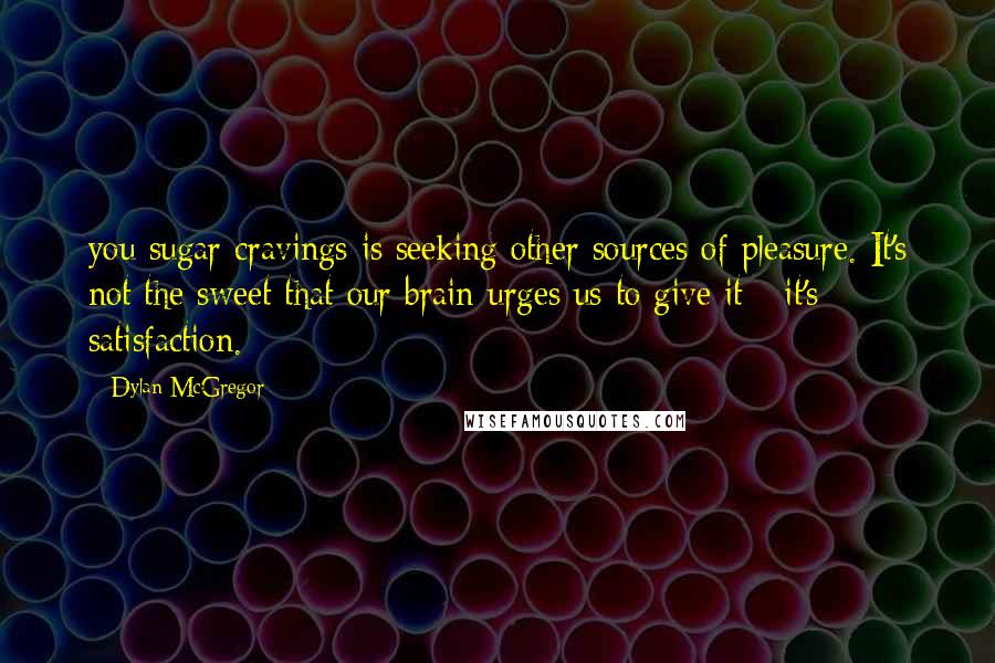 Dylan McGregor Quotes: you sugar cravings is seeking other sources of pleasure. It's not the sweet that our brain urges us to give it - it's satisfaction.