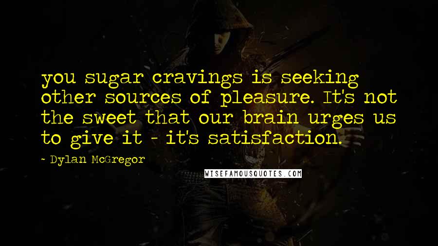 Dylan McGregor Quotes: you sugar cravings is seeking other sources of pleasure. It's not the sweet that our brain urges us to give it - it's satisfaction.