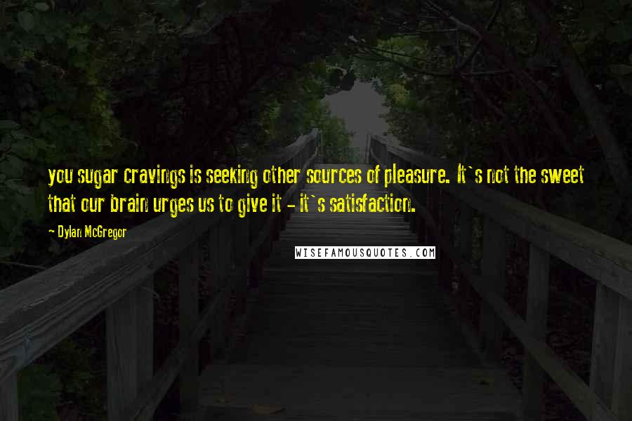 Dylan McGregor Quotes: you sugar cravings is seeking other sources of pleasure. It's not the sweet that our brain urges us to give it - it's satisfaction.