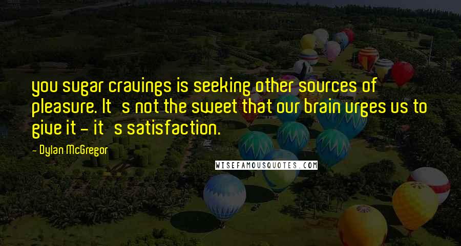 Dylan McGregor Quotes: you sugar cravings is seeking other sources of pleasure. It's not the sweet that our brain urges us to give it - it's satisfaction.