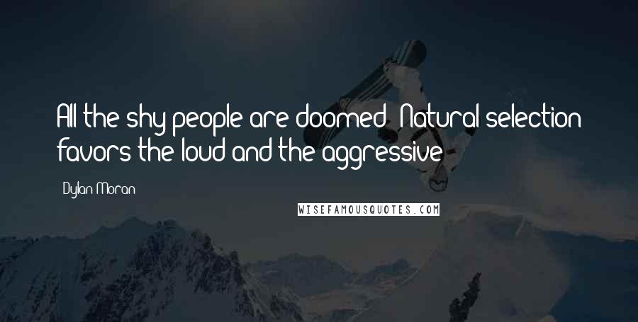Dylan Moran Quotes: All the shy people are doomed! Natural selection favors the loud and the aggressive