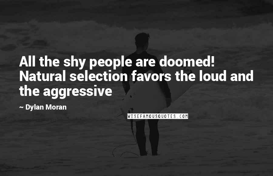 Dylan Moran Quotes: All the shy people are doomed! Natural selection favors the loud and the aggressive