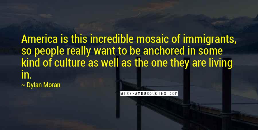 Dylan Moran Quotes: America is this incredible mosaic of immigrants, so people really want to be anchored in some kind of culture as well as the one they are living in.