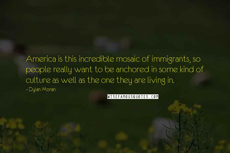 Dylan Moran Quotes: America is this incredible mosaic of immigrants, so people really want to be anchored in some kind of culture as well as the one they are living in.