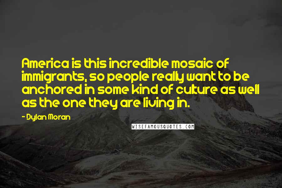 Dylan Moran Quotes: America is this incredible mosaic of immigrants, so people really want to be anchored in some kind of culture as well as the one they are living in.