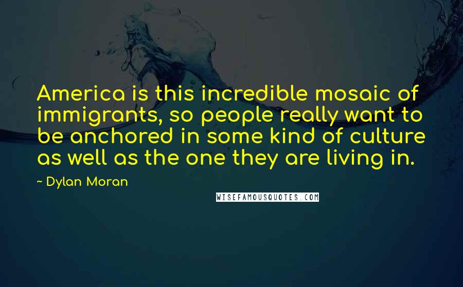 Dylan Moran Quotes: America is this incredible mosaic of immigrants, so people really want to be anchored in some kind of culture as well as the one they are living in.