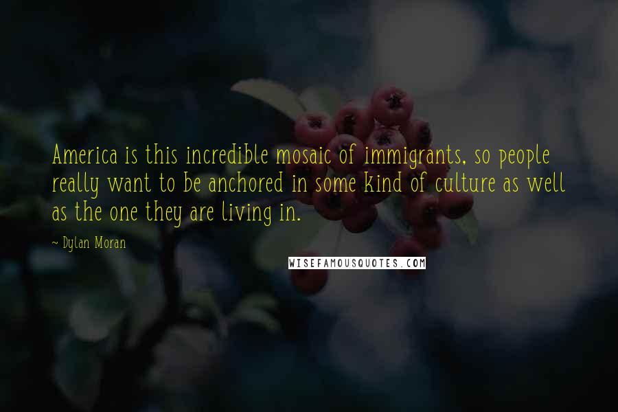 Dylan Moran Quotes: America is this incredible mosaic of immigrants, so people really want to be anchored in some kind of culture as well as the one they are living in.