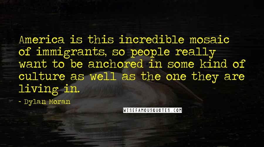 Dylan Moran Quotes: America is this incredible mosaic of immigrants, so people really want to be anchored in some kind of culture as well as the one they are living in.