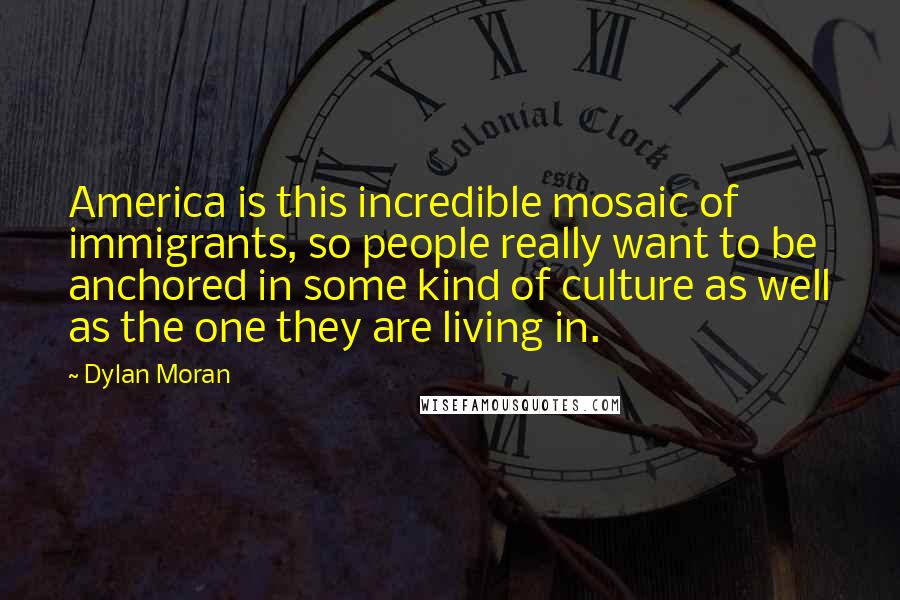 Dylan Moran Quotes: America is this incredible mosaic of immigrants, so people really want to be anchored in some kind of culture as well as the one they are living in.