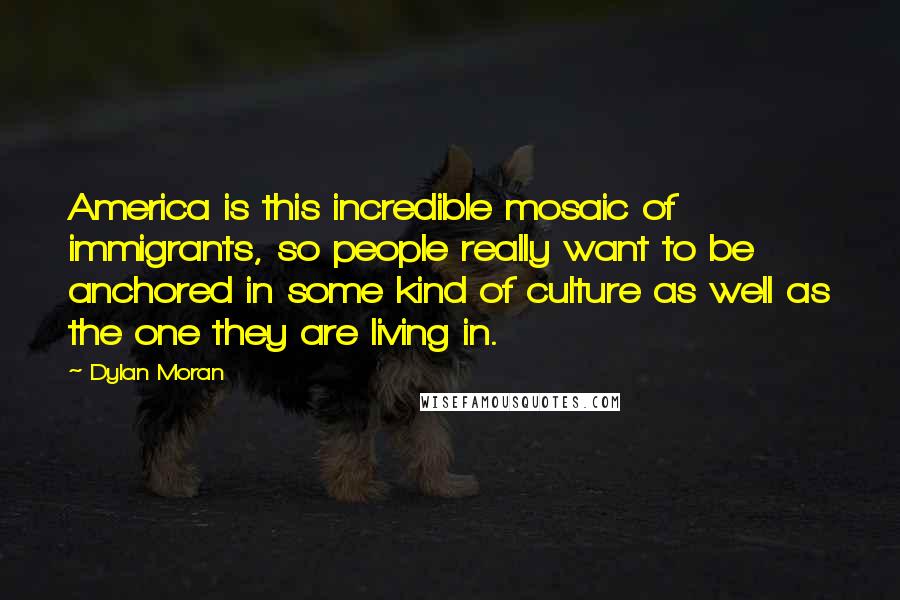 Dylan Moran Quotes: America is this incredible mosaic of immigrants, so people really want to be anchored in some kind of culture as well as the one they are living in.