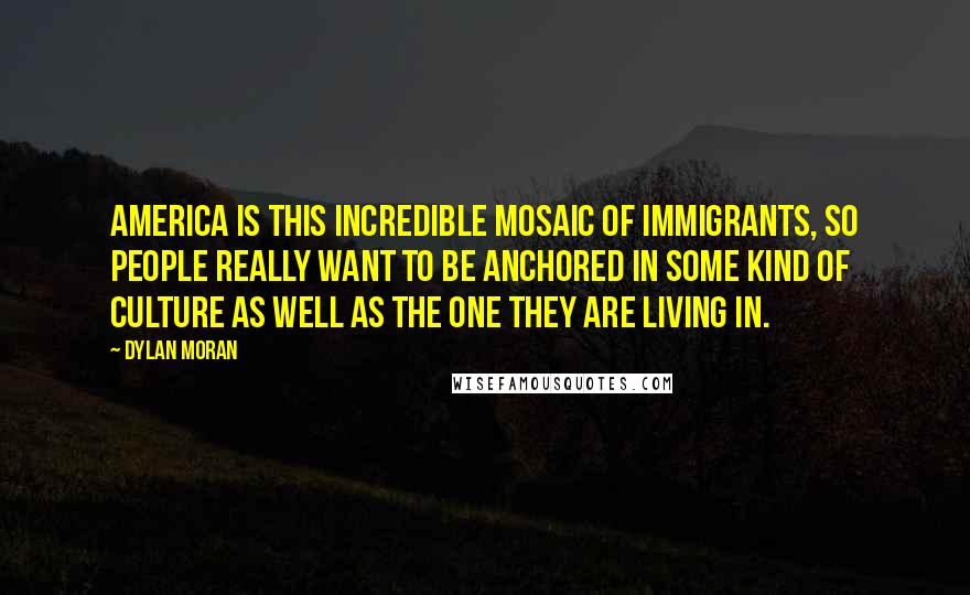 Dylan Moran Quotes: America is this incredible mosaic of immigrants, so people really want to be anchored in some kind of culture as well as the one they are living in.