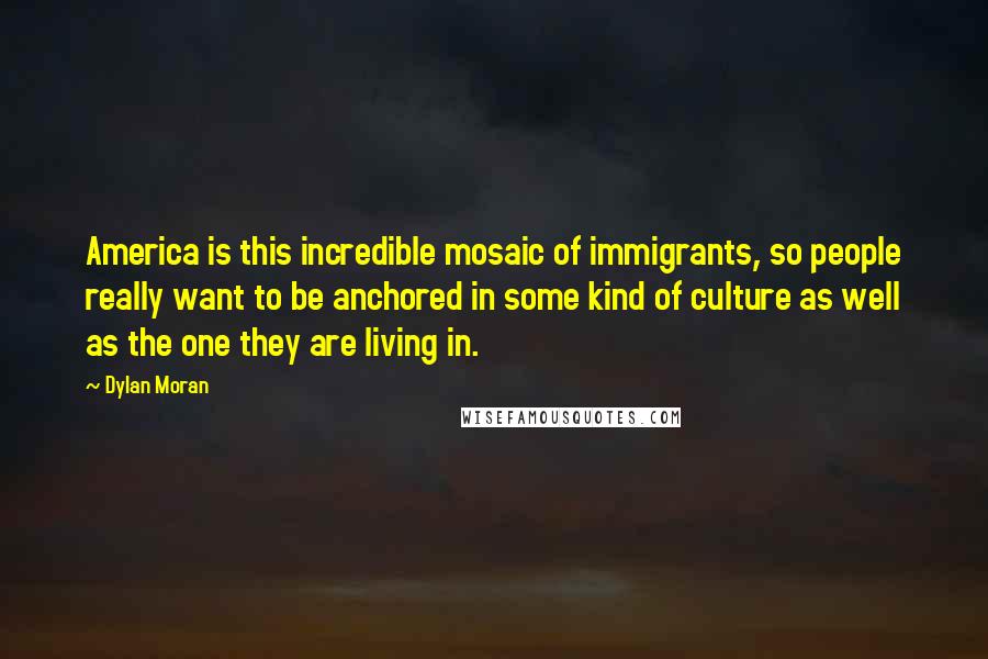 Dylan Moran Quotes: America is this incredible mosaic of immigrants, so people really want to be anchored in some kind of culture as well as the one they are living in.