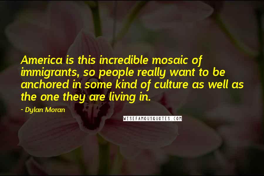 Dylan Moran Quotes: America is this incredible mosaic of immigrants, so people really want to be anchored in some kind of culture as well as the one they are living in.