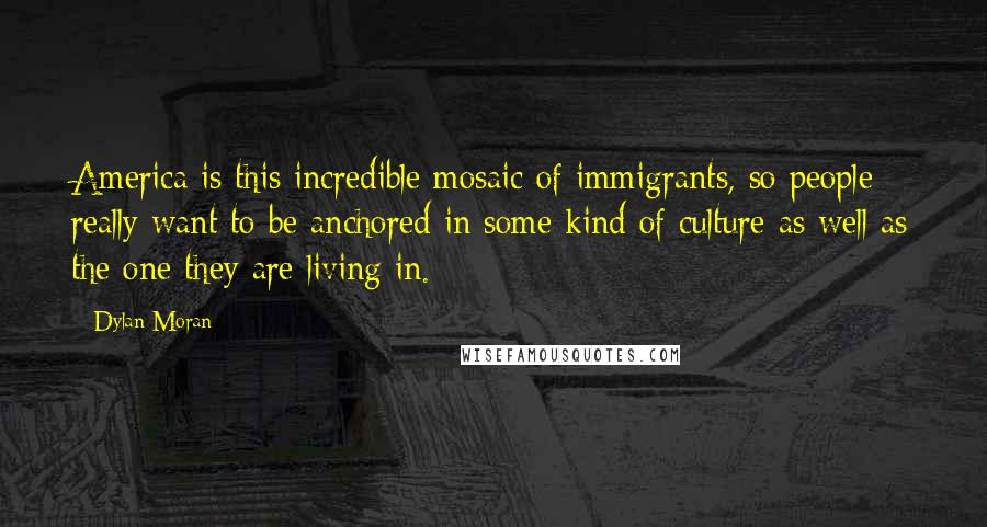 Dylan Moran Quotes: America is this incredible mosaic of immigrants, so people really want to be anchored in some kind of culture as well as the one they are living in.