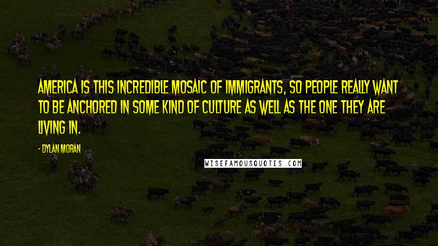 Dylan Moran Quotes: America is this incredible mosaic of immigrants, so people really want to be anchored in some kind of culture as well as the one they are living in.