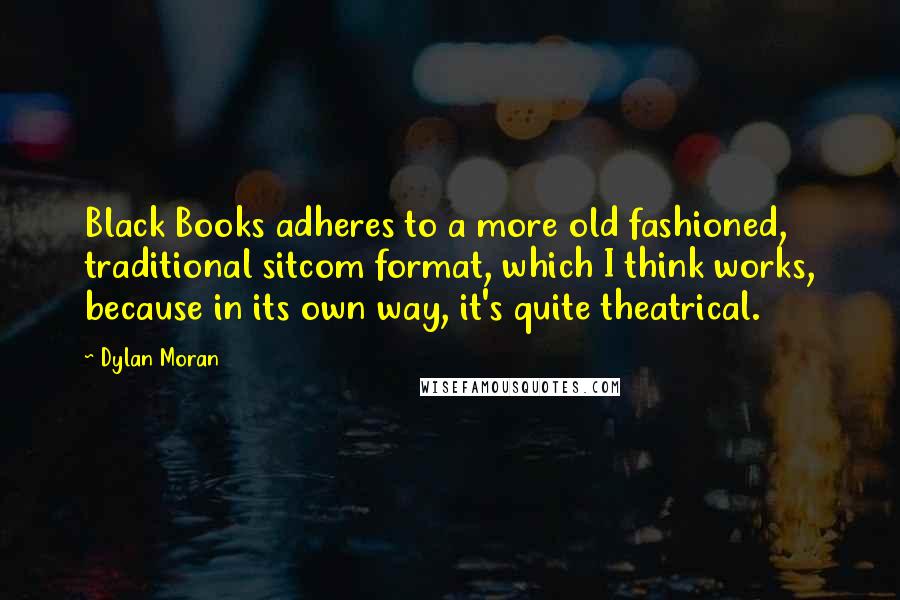 Dylan Moran Quotes: Black Books adheres to a more old fashioned, traditional sitcom format, which I think works, because in its own way, it's quite theatrical.