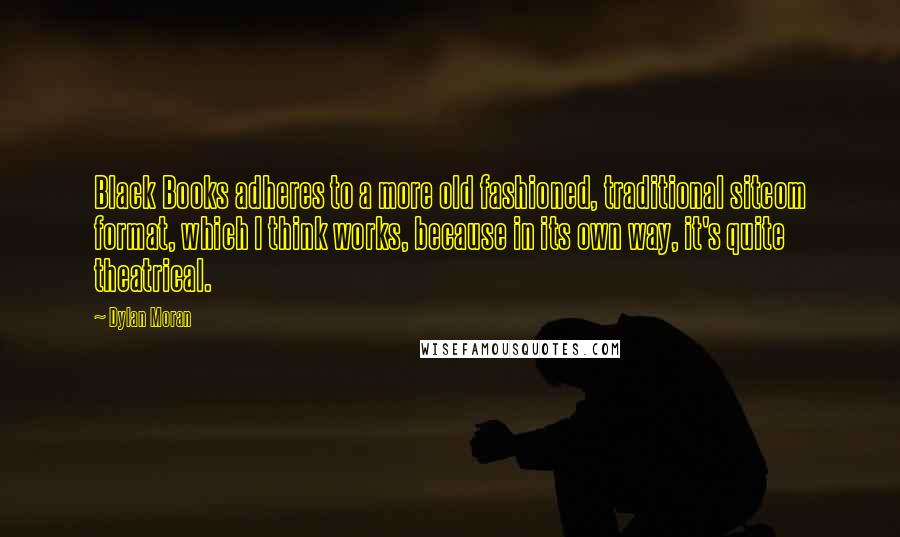 Dylan Moran Quotes: Black Books adheres to a more old fashioned, traditional sitcom format, which I think works, because in its own way, it's quite theatrical.