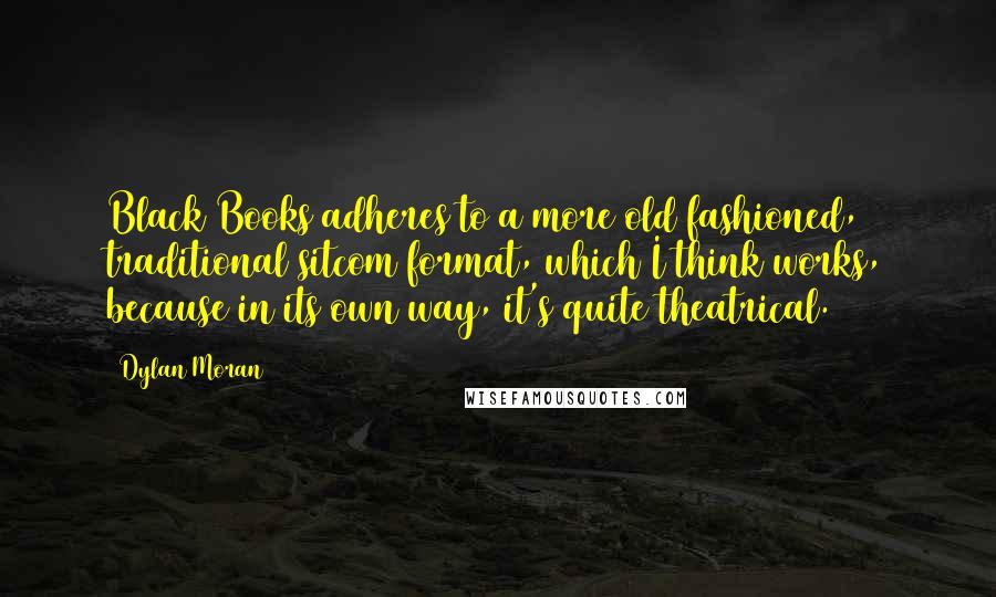 Dylan Moran Quotes: Black Books adheres to a more old fashioned, traditional sitcom format, which I think works, because in its own way, it's quite theatrical.