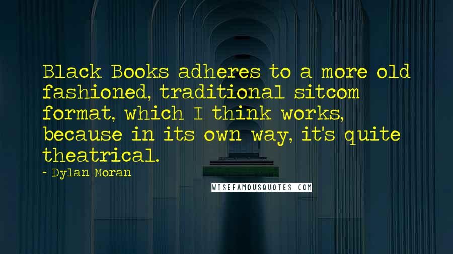 Dylan Moran Quotes: Black Books adheres to a more old fashioned, traditional sitcom format, which I think works, because in its own way, it's quite theatrical.