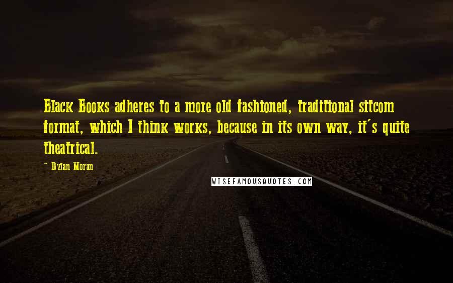 Dylan Moran Quotes: Black Books adheres to a more old fashioned, traditional sitcom format, which I think works, because in its own way, it's quite theatrical.