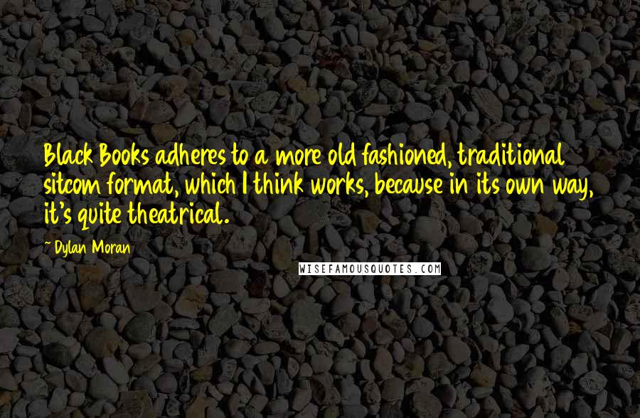 Dylan Moran Quotes: Black Books adheres to a more old fashioned, traditional sitcom format, which I think works, because in its own way, it's quite theatrical.