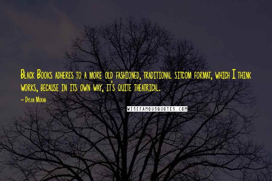 Dylan Moran Quotes: Black Books adheres to a more old fashioned, traditional sitcom format, which I think works, because in its own way, it's quite theatrical.
