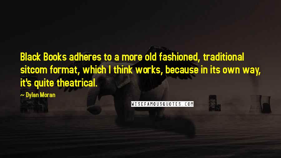 Dylan Moran Quotes: Black Books adheres to a more old fashioned, traditional sitcom format, which I think works, because in its own way, it's quite theatrical.