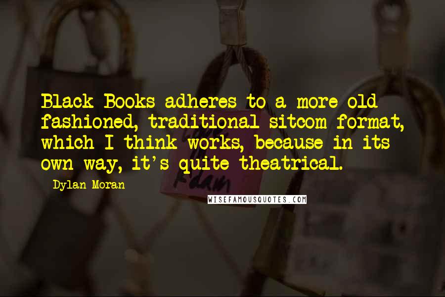 Dylan Moran Quotes: Black Books adheres to a more old fashioned, traditional sitcom format, which I think works, because in its own way, it's quite theatrical.