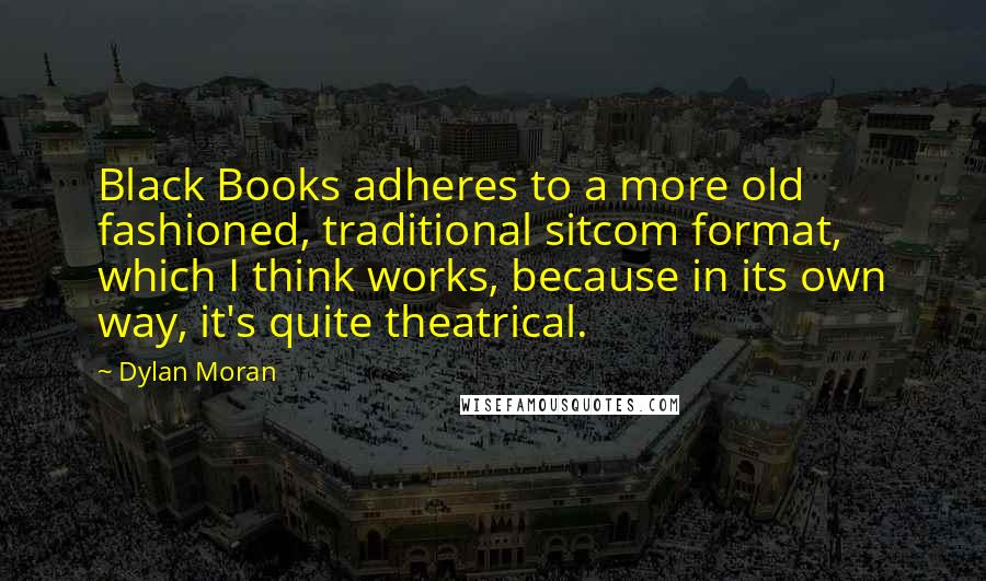 Dylan Moran Quotes: Black Books adheres to a more old fashioned, traditional sitcom format, which I think works, because in its own way, it's quite theatrical.