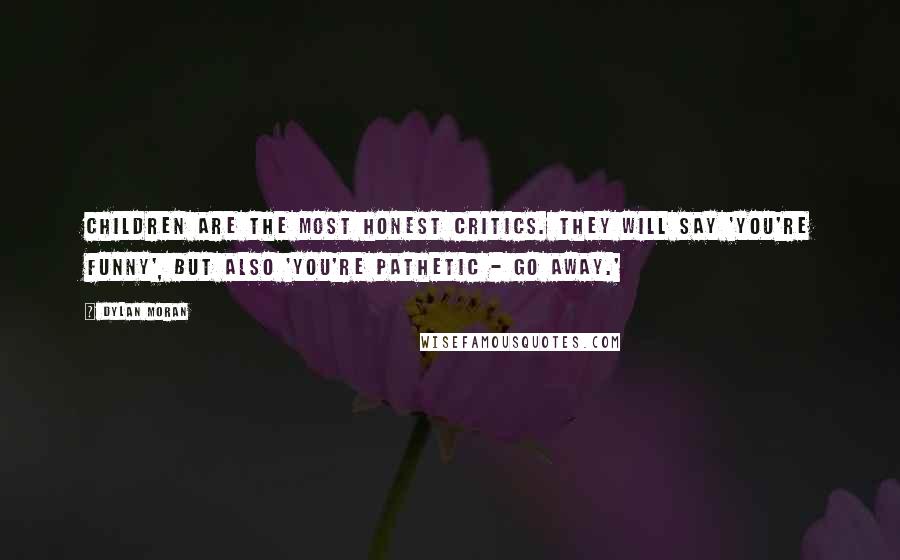 Dylan Moran Quotes: Children are the most honest critics. They will say 'You're funny', but also 'You're pathetic - go away.'