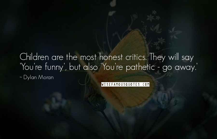 Dylan Moran Quotes: Children are the most honest critics. They will say 'You're funny', but also 'You're pathetic - go away.'