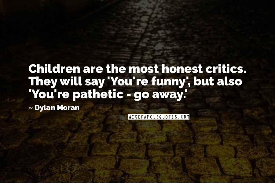 Dylan Moran Quotes: Children are the most honest critics. They will say 'You're funny', but also 'You're pathetic - go away.'