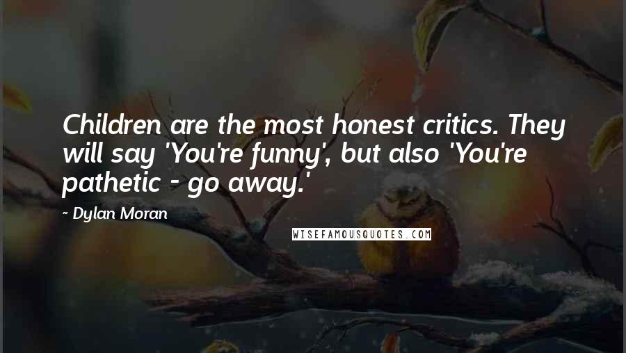Dylan Moran Quotes: Children are the most honest critics. They will say 'You're funny', but also 'You're pathetic - go away.'