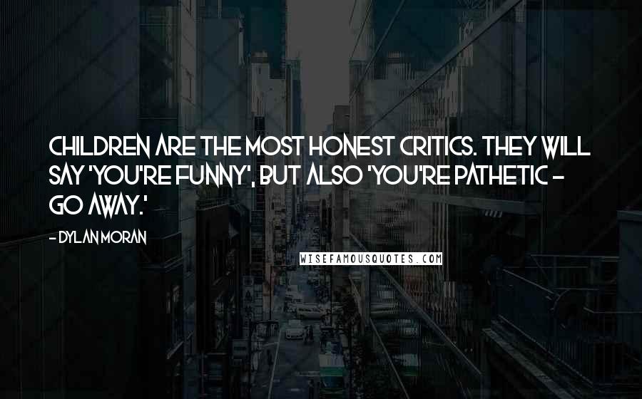 Dylan Moran Quotes: Children are the most honest critics. They will say 'You're funny', but also 'You're pathetic - go away.'