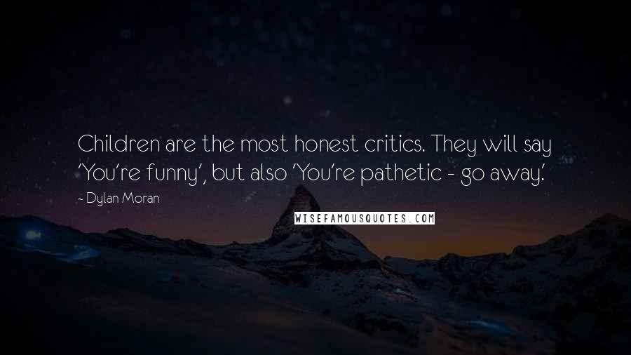 Dylan Moran Quotes: Children are the most honest critics. They will say 'You're funny', but also 'You're pathetic - go away.'