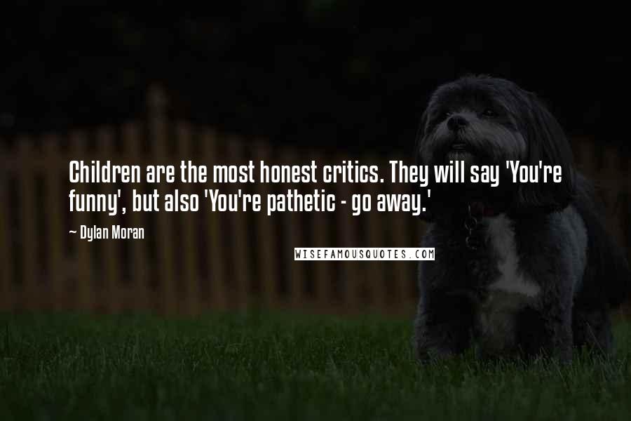 Dylan Moran Quotes: Children are the most honest critics. They will say 'You're funny', but also 'You're pathetic - go away.'