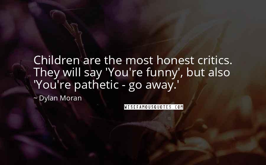 Dylan Moran Quotes: Children are the most honest critics. They will say 'You're funny', but also 'You're pathetic - go away.'