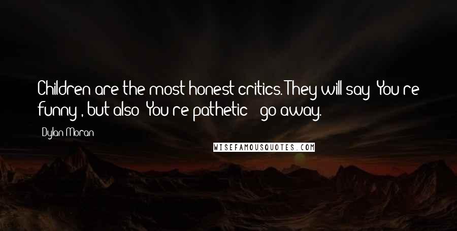 Dylan Moran Quotes: Children are the most honest critics. They will say 'You're funny', but also 'You're pathetic - go away.'