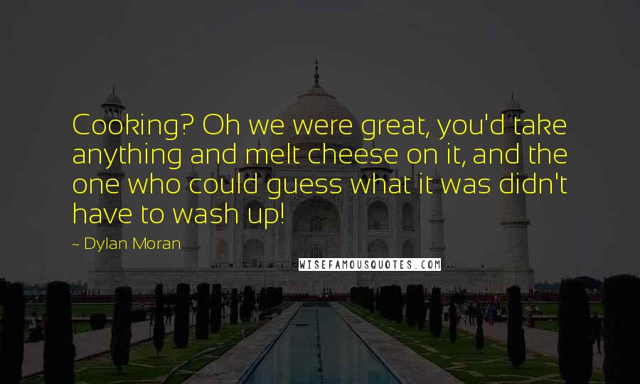 Dylan Moran Quotes: Cooking? Oh we were great, you'd take anything and melt cheese on it, and the one who could guess what it was didn't have to wash up!
