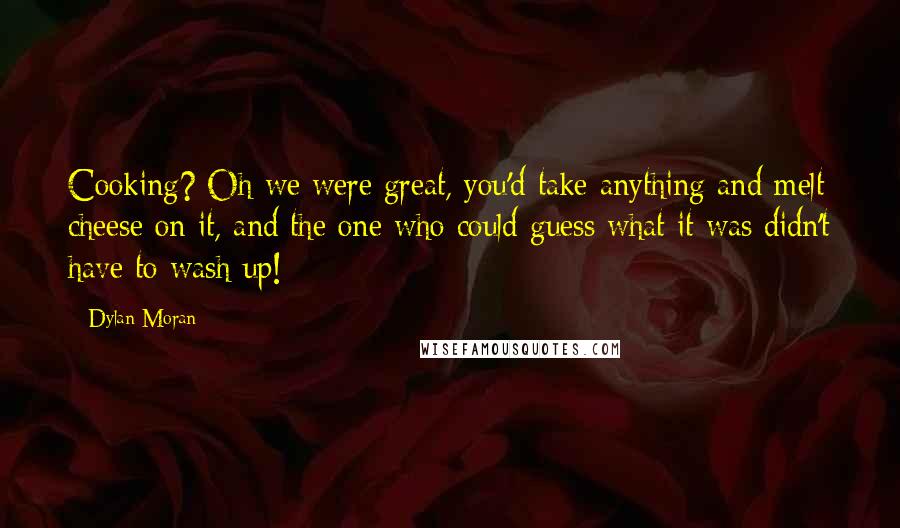 Dylan Moran Quotes: Cooking? Oh we were great, you'd take anything and melt cheese on it, and the one who could guess what it was didn't have to wash up!