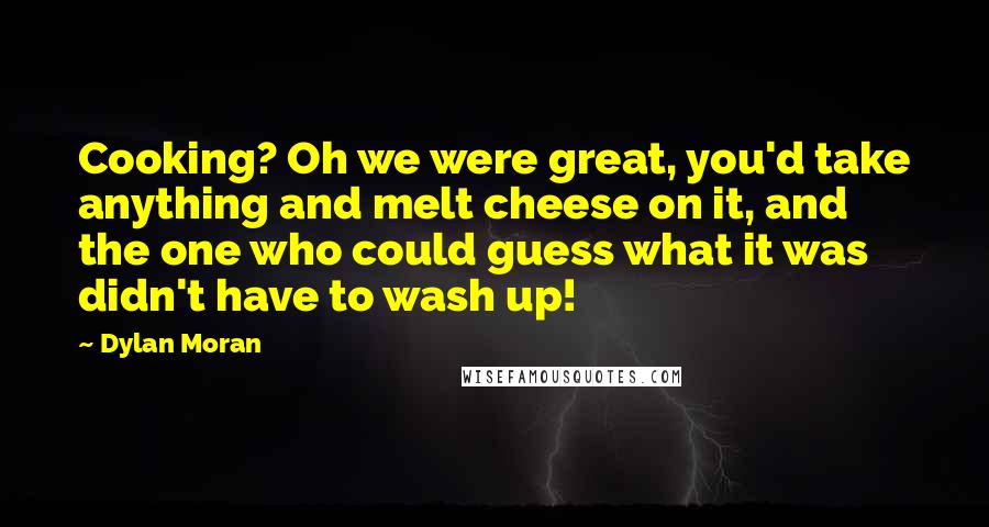 Dylan Moran Quotes: Cooking? Oh we were great, you'd take anything and melt cheese on it, and the one who could guess what it was didn't have to wash up!