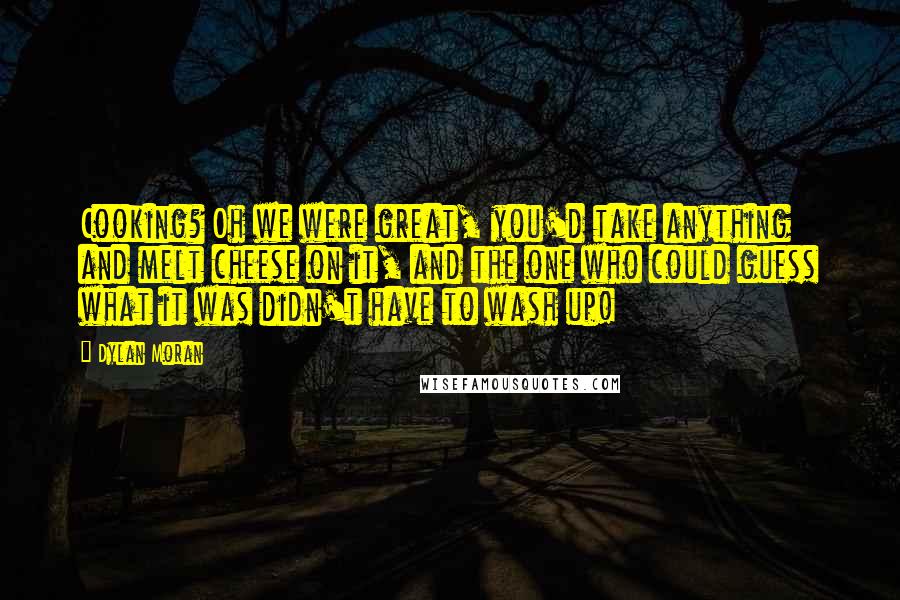 Dylan Moran Quotes: Cooking? Oh we were great, you'd take anything and melt cheese on it, and the one who could guess what it was didn't have to wash up!